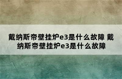 戴纳斯帝壁挂炉e3是什么故障 戴纳斯帝壁挂炉e3是什么故障